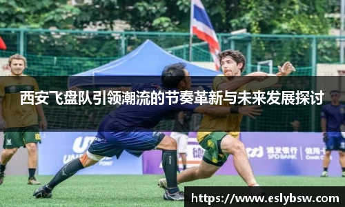 西安飞盘队引领潮流的节奏革新与未来发展探讨