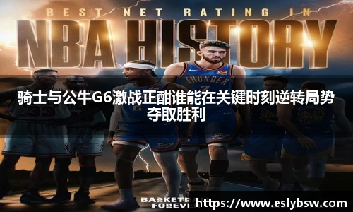 骑士与公牛G6激战正酣谁能在关键时刻逆转局势夺取胜利