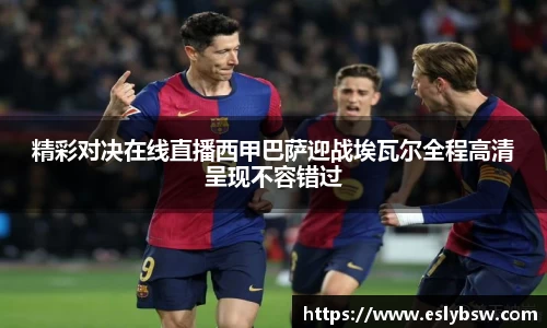 精彩对决在线直播西甲巴萨迎战埃瓦尔全程高清呈现不容错过